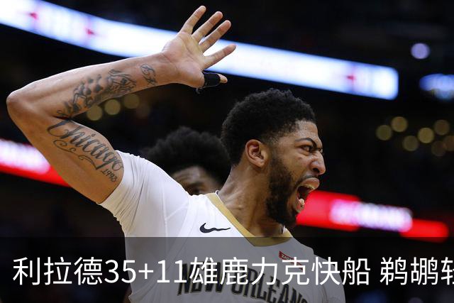 利拉德35+11雄鹿力克快船 鹈鹕轻取老鹰4连胜
