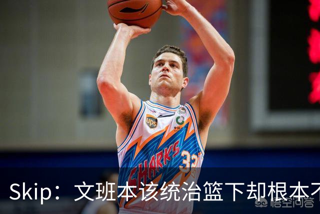 Skip：文班本该统治篮下却根本不往内线打 完全靠3分手感吃饭